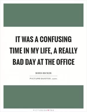 It was a confusing time in my life, a really bad day at the office Picture Quote #1
