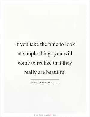 If you take the time to look at simple things you will come to realize that they really are beautiful Picture Quote #1