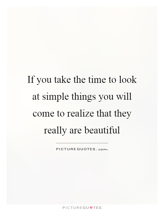 If you take the time to look at simple things you will come to realize that they really are beautiful Picture Quote #1