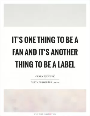 It’s one thing to be a fan and it’s another thing to be a label Picture Quote #1