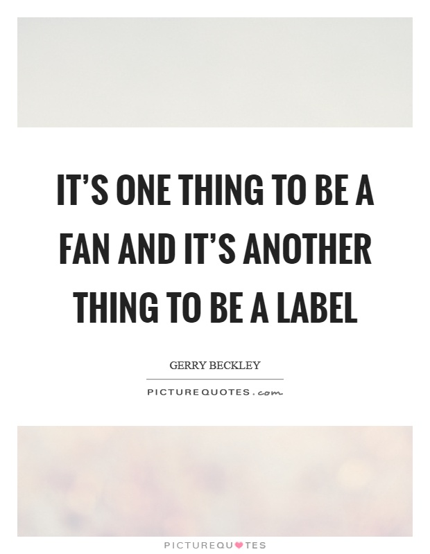 It's one thing to be a fan and it's another thing to be a label Picture Quote #1