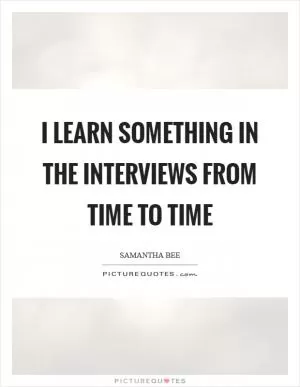 I learn something in the interviews from time to time Picture Quote #1