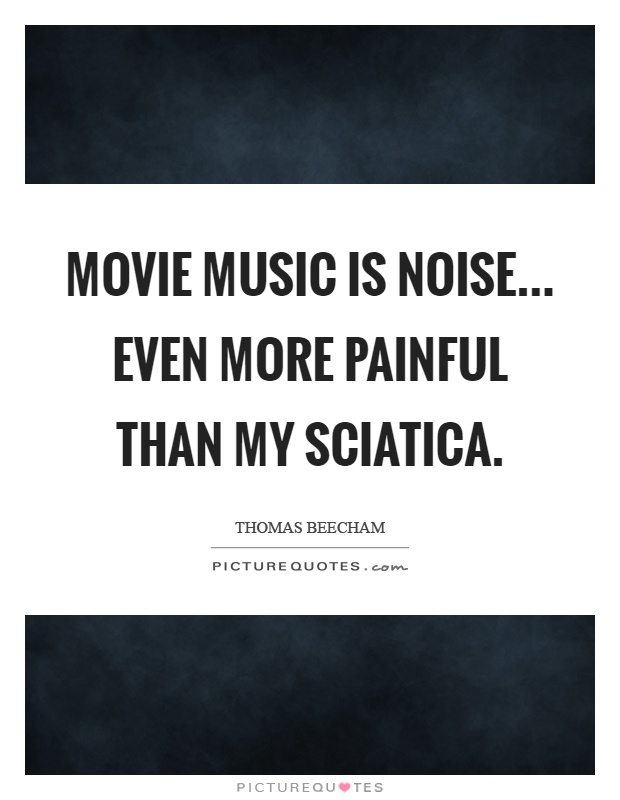 Movie music is noise... Even more painful than my sciatica Picture Quote #1