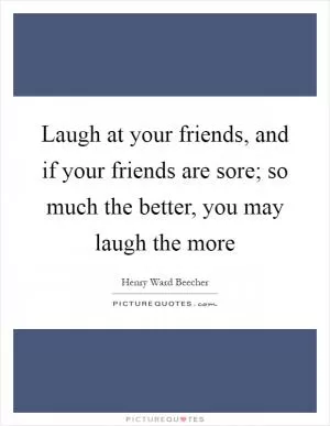 Laugh at your friends, and if your friends are sore; so much the better, you may laugh the more Picture Quote #1
