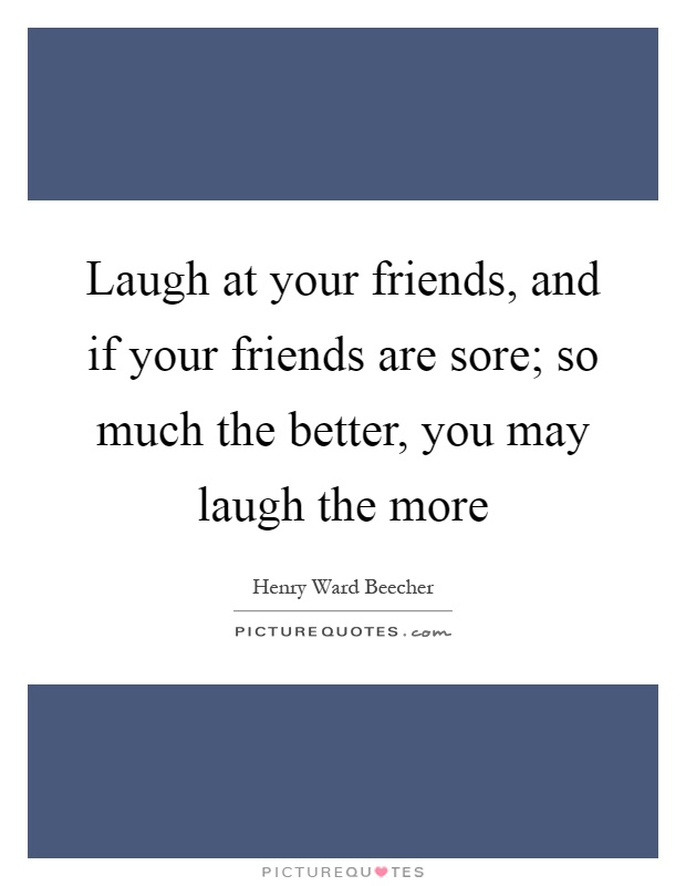 Laugh at your friends, and if your friends are sore; so much the better, you may laugh the more Picture Quote #1
