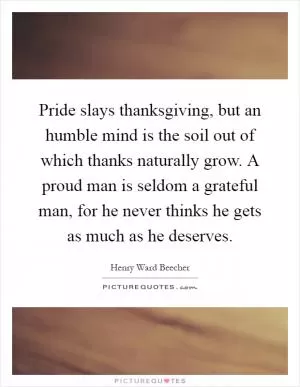 Pride slays thanksgiving, but an humble mind is the soil out of which thanks naturally grow. A proud man is seldom a grateful man, for he never thinks he gets as much as he deserves Picture Quote #1