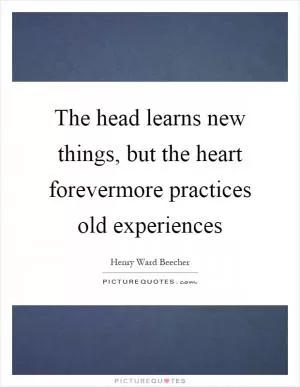 The head learns new things, but the heart forevermore practices old experiences Picture Quote #1