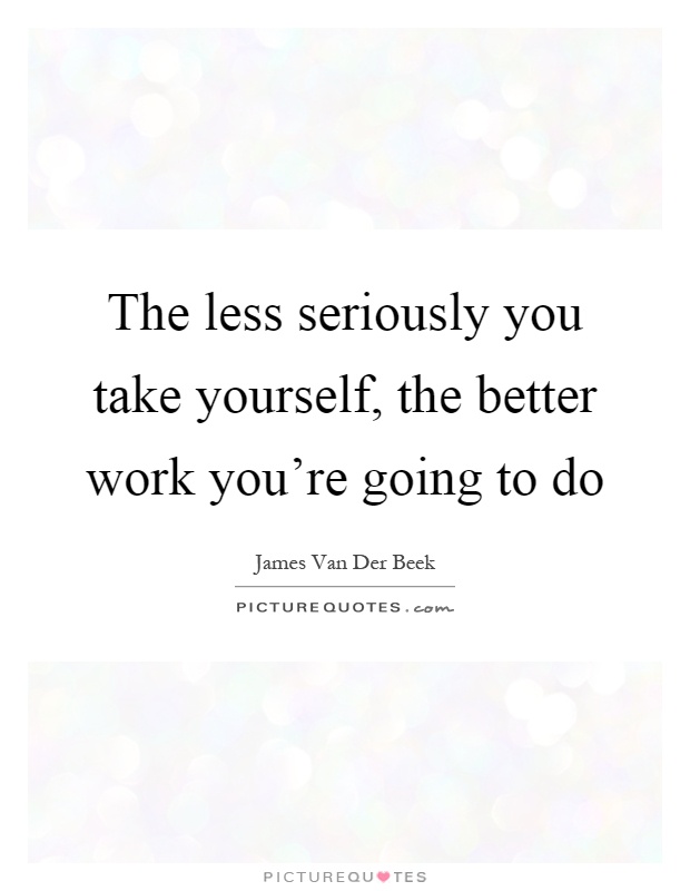 The less seriously you take yourself, the better work you're going to do Picture Quote #1