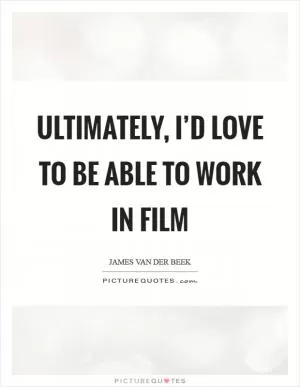 Ultimately, I’d love to be able to work in film Picture Quote #1