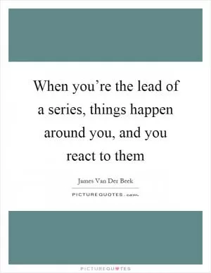 When you’re the lead of a series, things happen around you, and you react to them Picture Quote #1