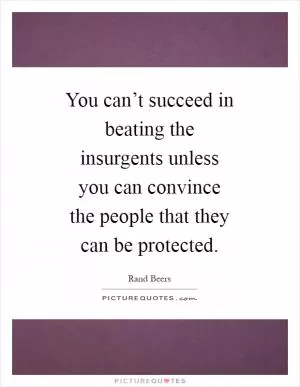 You can’t succeed in beating the insurgents unless you can convince the people that they can be protected Picture Quote #1