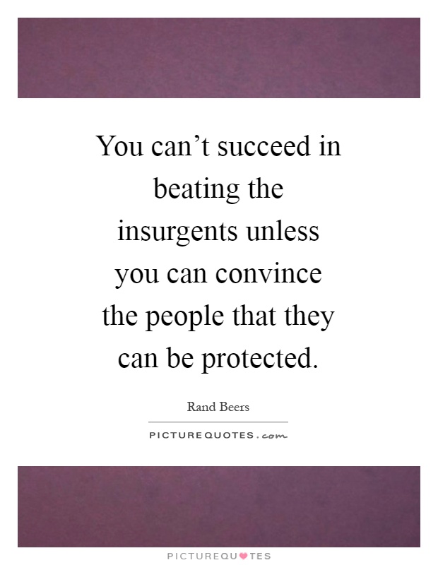 You can't succeed in beating the insurgents unless you can convince the people that they can be protected Picture Quote #1