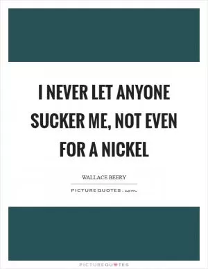 I never let anyone sucker me, not even for a nickel Picture Quote #1