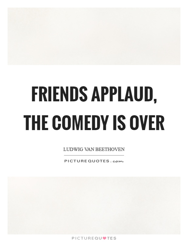 Friends applaud, the comedy is over Picture Quote #1