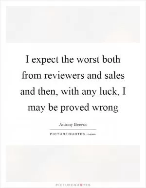I expect the worst both from reviewers and sales and then, with any luck, I may be proved wrong Picture Quote #1