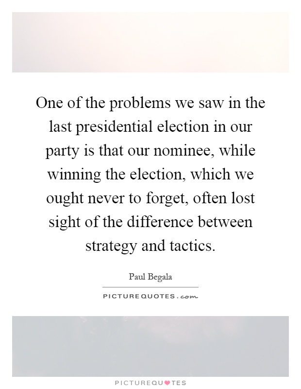 One of the problems we saw in the last presidential election in our party is that our nominee, while winning the election, which we ought never to forget, often lost sight of the difference between strategy and tactics Picture Quote #1