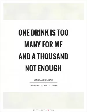 One drink is too many for me and a thousand not enough Picture Quote #1