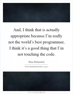 And, I think that is actually appropriate because I’m really not the world’s best programmer, I think it’s a good thing that I’m not touching the code Picture Quote #1