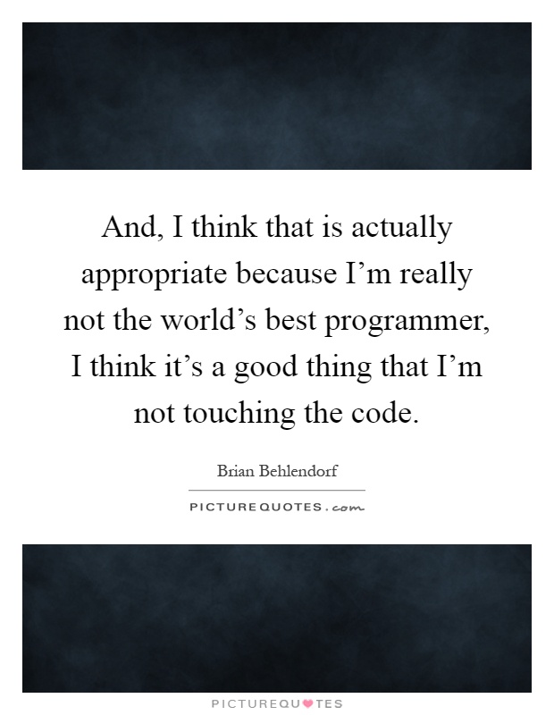 And, I think that is actually appropriate because I'm really not the world's best programmer, I think it's a good thing that I'm not touching the code Picture Quote #1