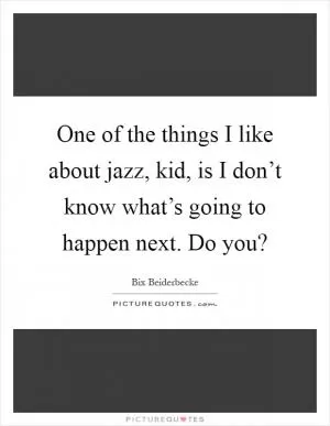 One of the things I like about jazz, kid, is I don’t know what’s going to happen next. Do you? Picture Quote #1