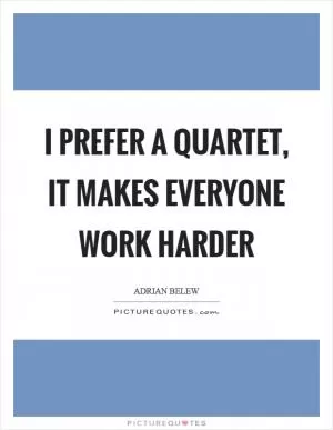 I prefer a quartet, it makes everyone work harder Picture Quote #1