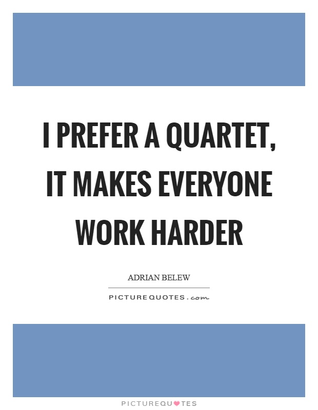 I prefer a quartet, it makes everyone work harder Picture Quote #1