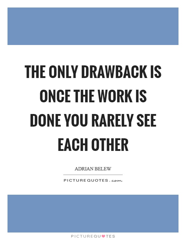 The only drawback is once the work is done you rarely see each other Picture Quote #1