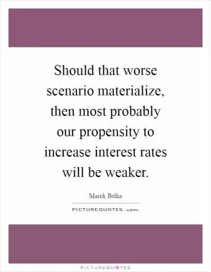 Should that worse scenario materialize, then most probably our propensity to increase interest rates will be weaker Picture Quote #1