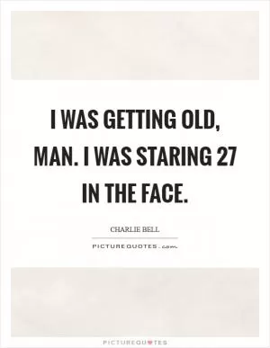 I was getting old, man. I was staring 27 in the face Picture Quote #1