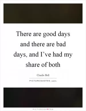 There are good days and there are bad days, and I’ve had my share of both Picture Quote #1