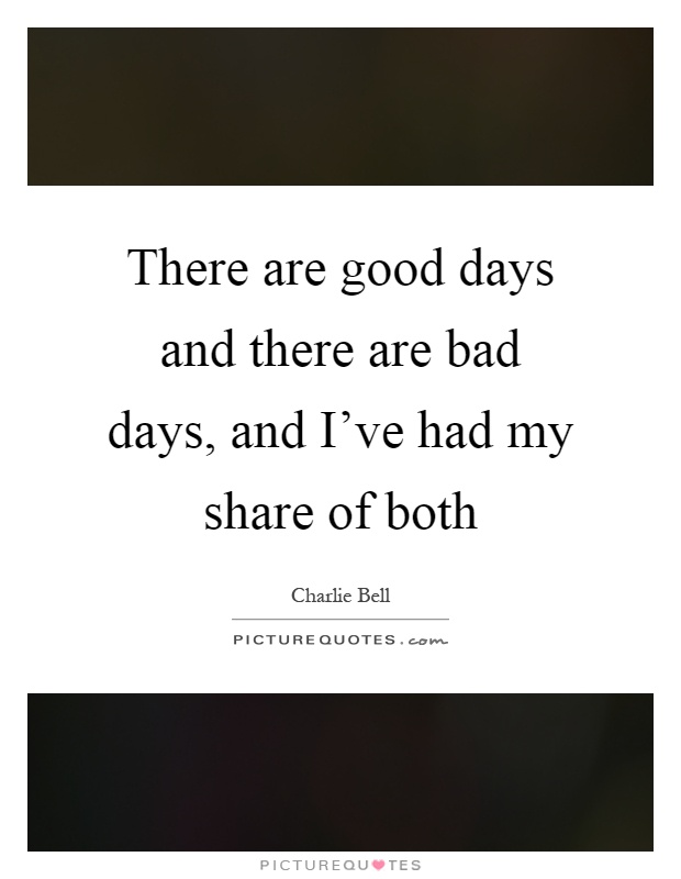 There are good days and there are bad days, and I've had my share of both Picture Quote #1
