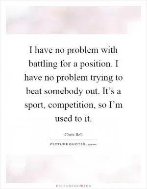 I have no problem with battling for a position. I have no problem trying to beat somebody out. It’s a sport, competition, so I’m used to it Picture Quote #1