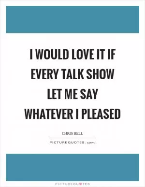 I would love it if every talk show let me say whatever I pleased Picture Quote #1