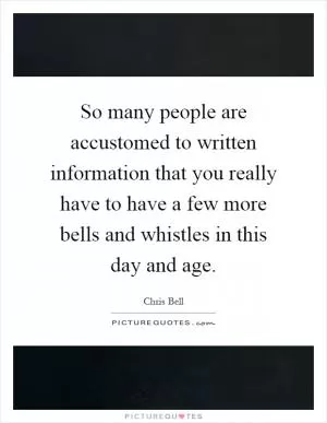 So many people are accustomed to written information that you really have to have a few more bells and whistles in this day and age Picture Quote #1