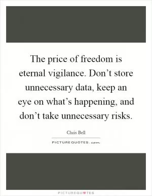 The price of freedom is eternal vigilance. Don’t store unnecessary data, keep an eye on what’s happening, and don’t take unnecessary risks Picture Quote #1