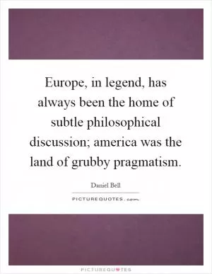 Europe, in legend, has always been the home of subtle philosophical discussion; america was the land of grubby pragmatism Picture Quote #1