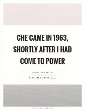 Che came in 1963, shortly after I had come to power Picture Quote #1