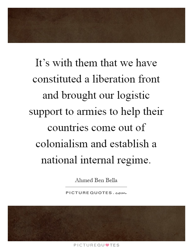 It's with them that we have constituted a liberation front and brought our logistic support to armies to help their countries come out of colonialism and establish a national internal regime Picture Quote #1