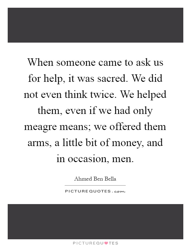 When someone came to ask us for help, it was sacred. We did not even think twice. We helped them, even if we had only meagre means; we offered them arms, a little bit of money, and in occasion, men Picture Quote #1