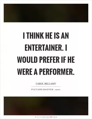 I think he is an entertainer. I would prefer if he were a performer Picture Quote #1