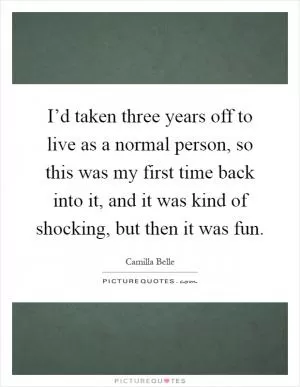 I’d taken three years off to live as a normal person, so this was my first time back into it, and it was kind of shocking, but then it was fun Picture Quote #1