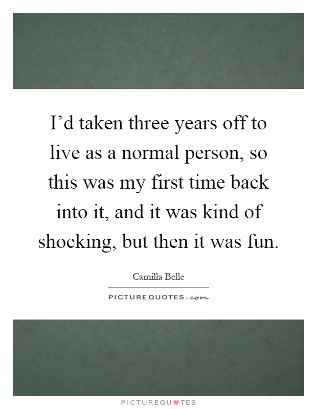 I'd taken three years off to live as a normal person, so this was my first time back into it, and it was kind of shocking, but then it was fun Picture Quote #1