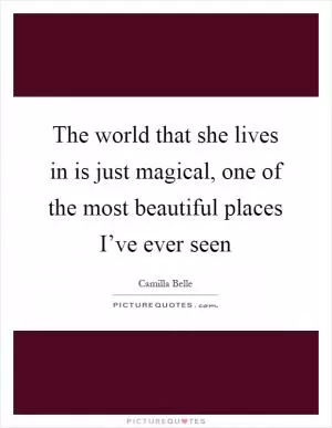 The world that she lives in is just magical, one of the most beautiful places I’ve ever seen Picture Quote #1