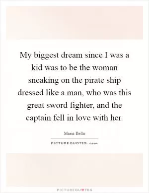 My biggest dream since I was a kid was to be the woman sneaking on the pirate ship dressed like a man, who was this great sword fighter, and the captain fell in love with her Picture Quote #1