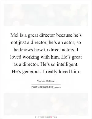 Mel is a great director because he’s not just a director, he’s an actor, so he knows how to direct actors. I loved working with him. He’s great as a director. He’s so intelligent. He’s generous. I really loved him Picture Quote #1