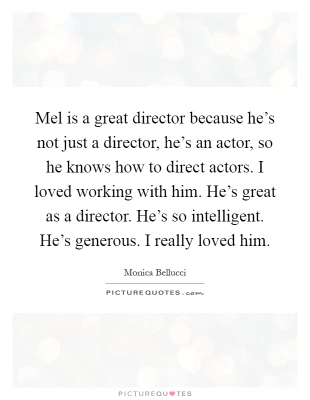 Mel is a great director because he's not just a director, he's an actor, so he knows how to direct actors. I loved working with him. He's great as a director. He's so intelligent. He's generous. I really loved him Picture Quote #1