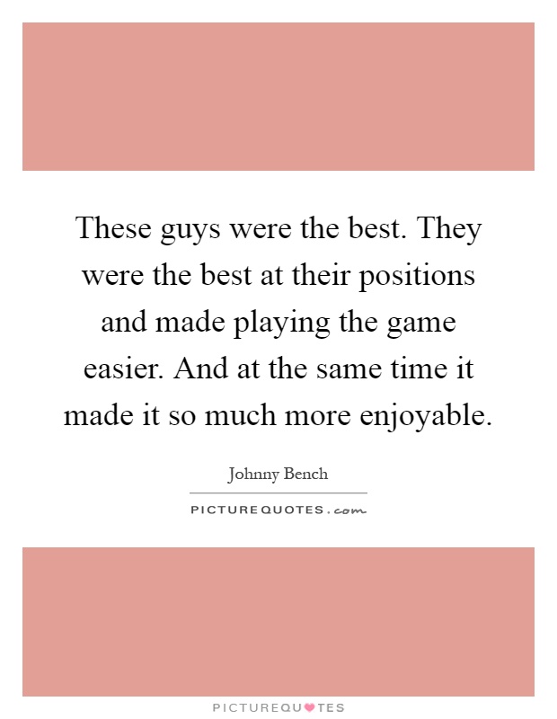 These guys were the best. They were the best at their positions and made playing the game easier. And at the same time it made it so much more enjoyable Picture Quote #1