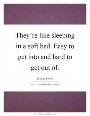They’re like sleeping in a soft bed. Easy to get into and hard to get out of Picture Quote #1