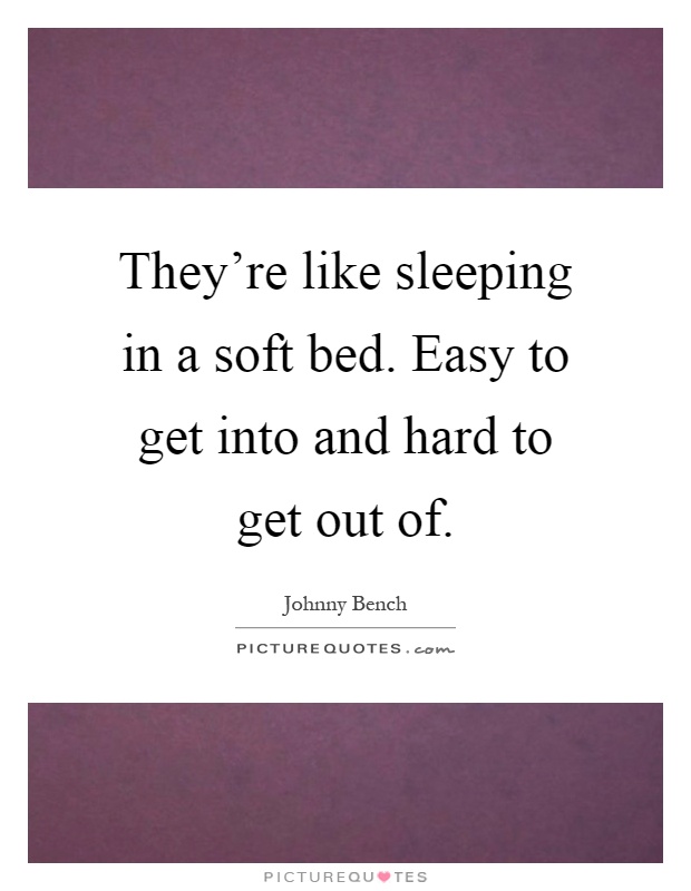 They're like sleeping in a soft bed. Easy to get into and hard to get out of Picture Quote #1