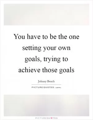 You have to be the one setting your own goals, trying to achieve those goals Picture Quote #1